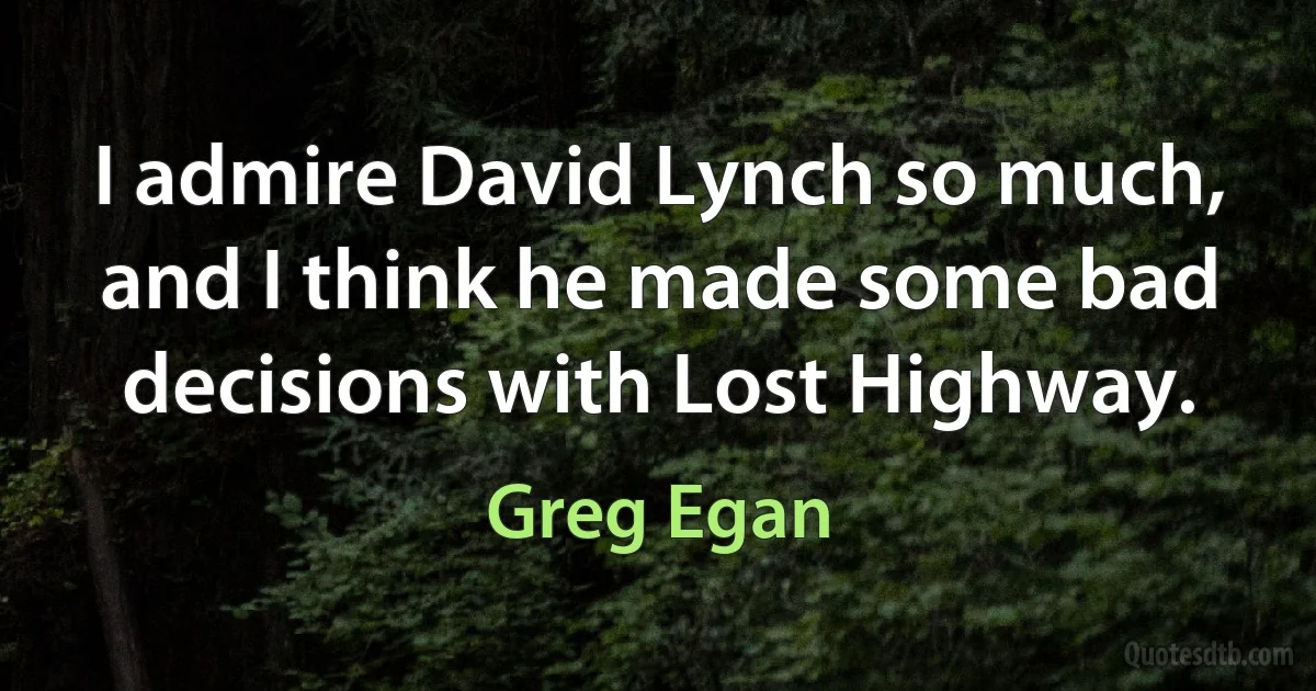 I admire David Lynch so much, and I think he made some bad decisions with Lost Highway. (Greg Egan)