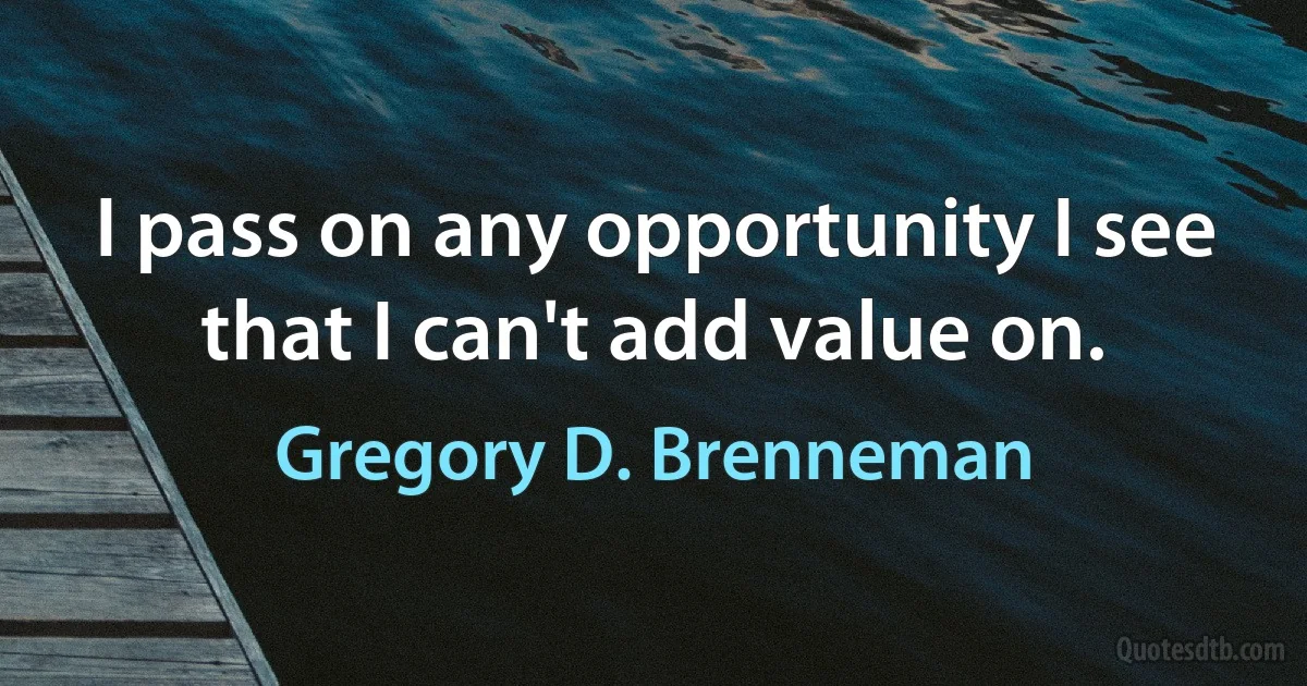 I pass on any opportunity I see that I can't add value on. (Gregory D. Brenneman)