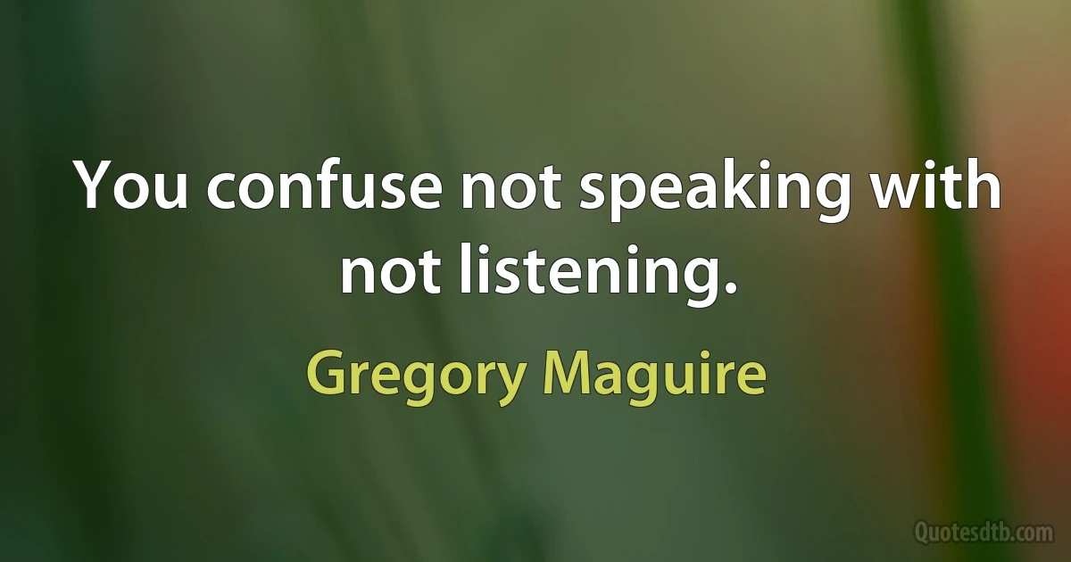 You confuse not speaking with not listening. (Gregory Maguire)