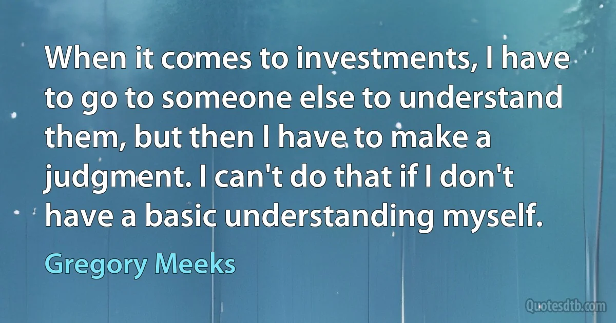 When it comes to investments, I have to go to someone else to understand them, but then I have to make a judgment. I can't do that if I don't have a basic understanding myself. (Gregory Meeks)