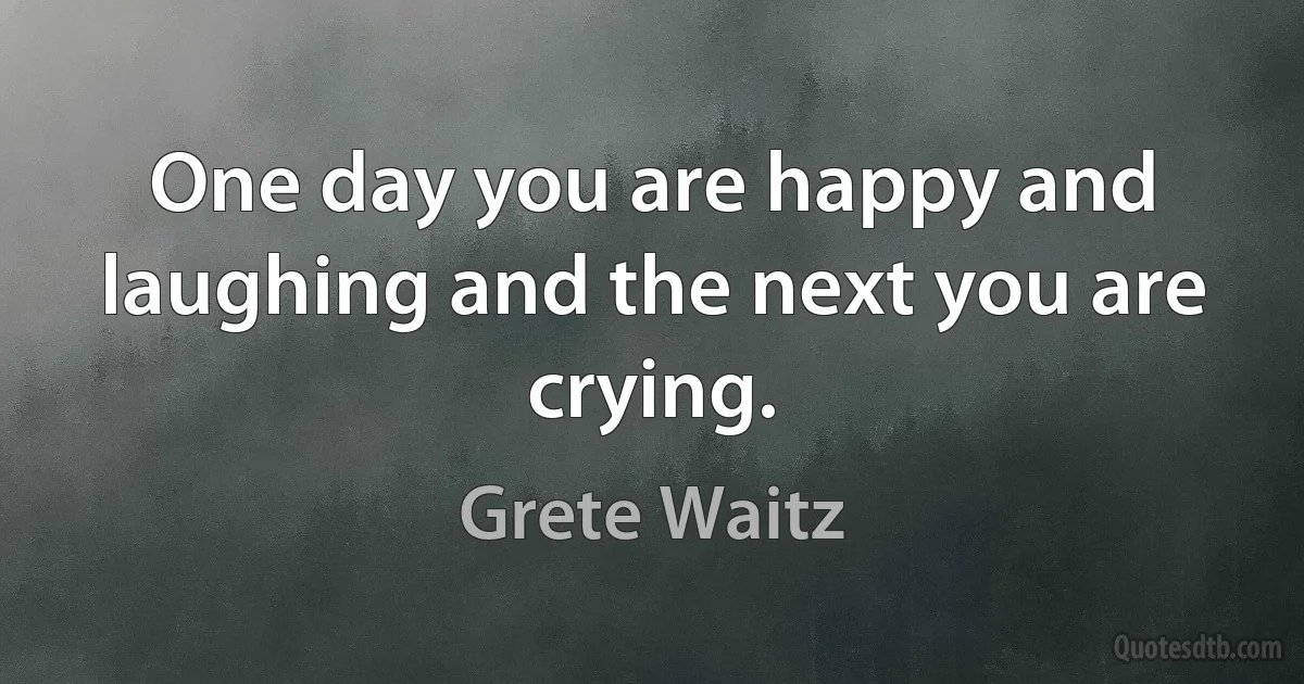 One day you are happy and laughing and the next you are crying. (Grete Waitz)