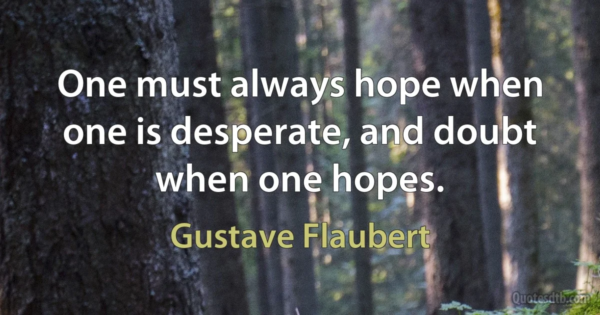 One must always hope when one is desperate, and doubt when one hopes. (Gustave Flaubert)