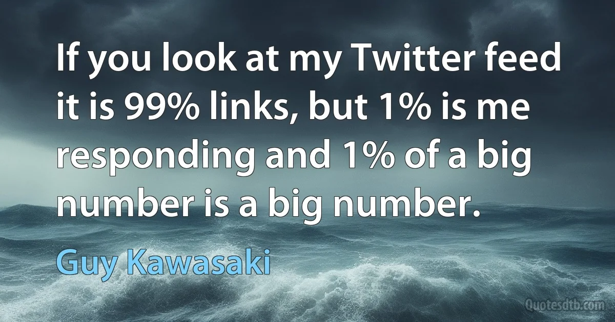 If you look at my Twitter feed it is 99% links, but 1% is me responding and 1% of a big number is a big number. (Guy Kawasaki)