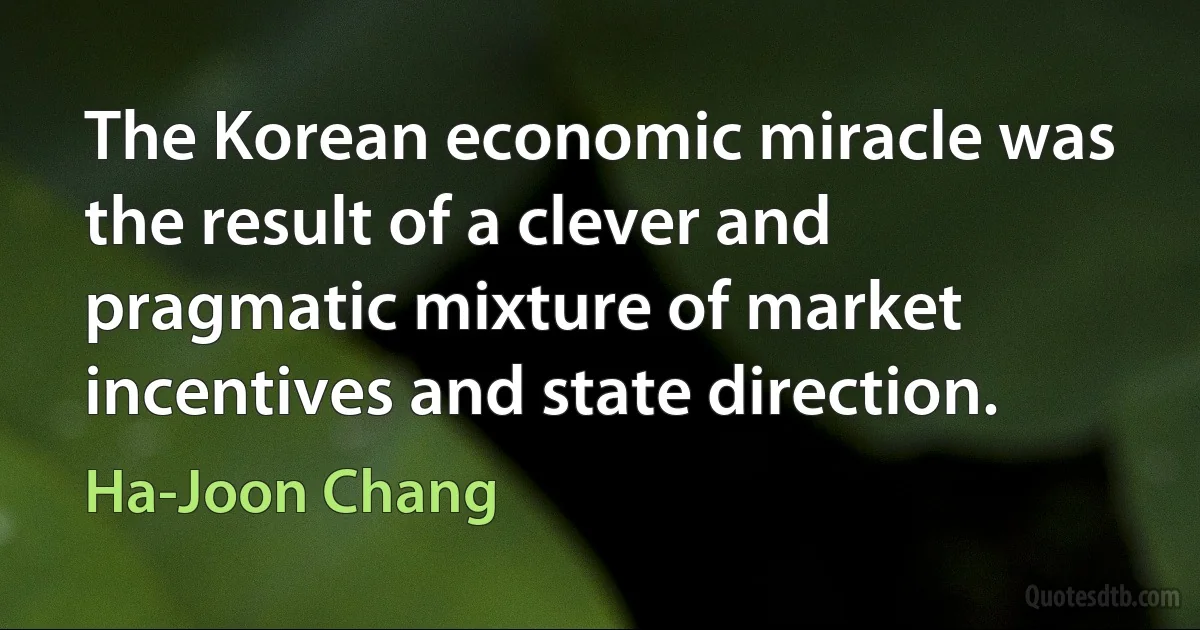 The Korean economic miracle was the result of a clever and pragmatic mixture of market incentives and state direction. (Ha-Joon Chang)