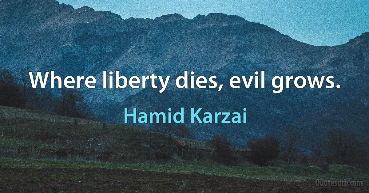 Where liberty dies, evil grows. (Hamid Karzai)