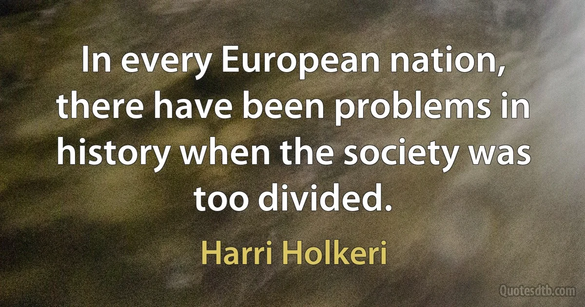 In every European nation, there have been problems in history when the society was too divided. (Harri Holkeri)