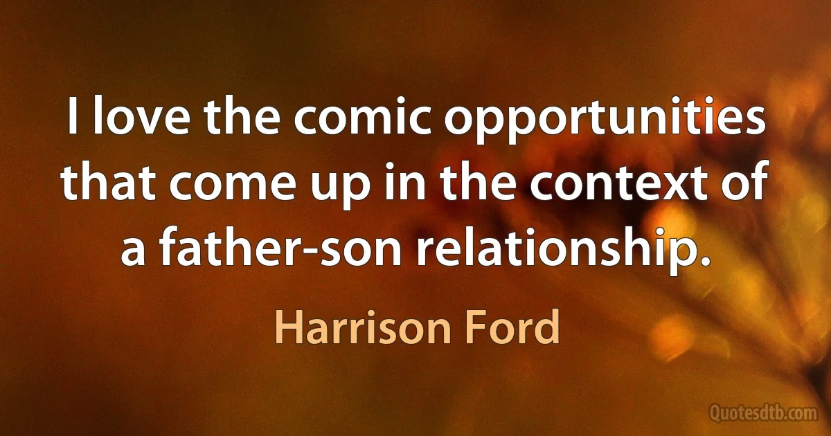 I love the comic opportunities that come up in the context of a father-son relationship. (Harrison Ford)