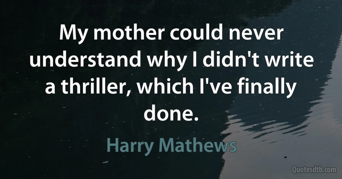 My mother could never understand why I didn't write a thriller, which I've finally done. (Harry Mathews)