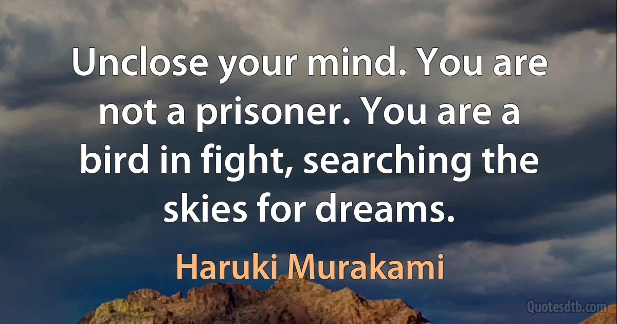 Unclose your mind. You are not a prisoner. You are a bird in fight, searching the skies for dreams. (Haruki Murakami)