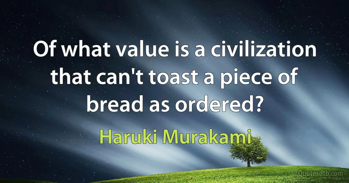 Of what value is a civilization that can't toast a piece of bread as ordered? (Haruki Murakami)