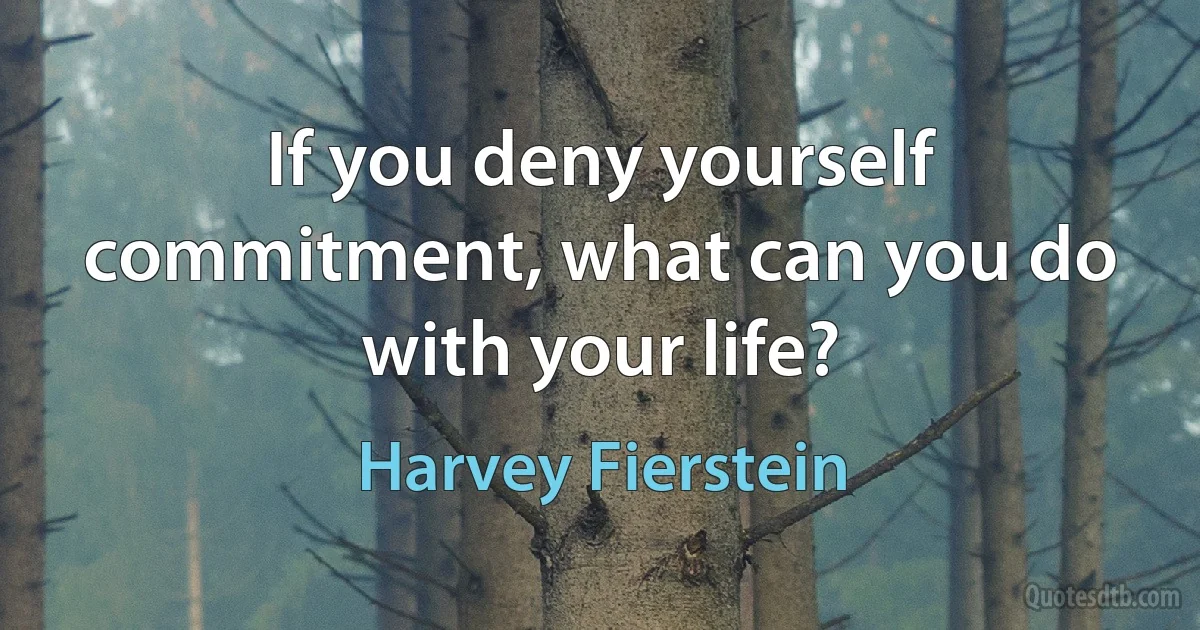 If you deny yourself commitment, what can you do with your life? (Harvey Fierstein)