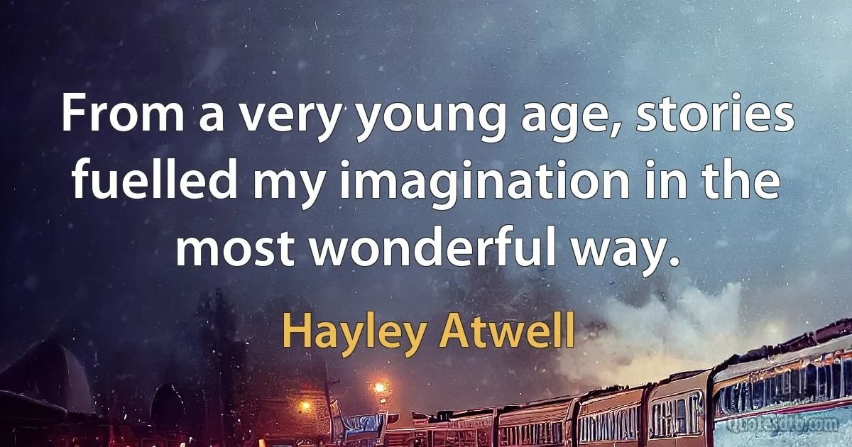 From a very young age, stories fuelled my imagination in the most wonderful way. (Hayley Atwell)