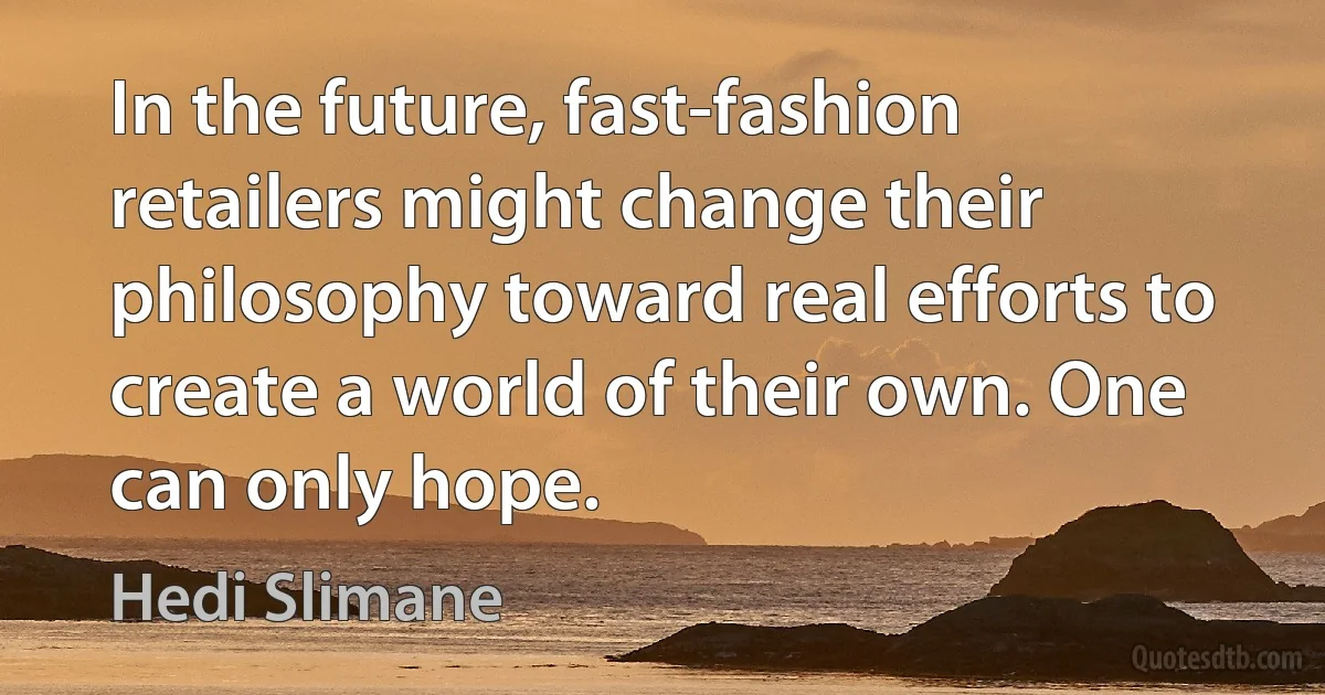 In the future, fast-fashion retailers might change their philosophy toward real efforts to create a world of their own. One can only hope. (Hedi Slimane)