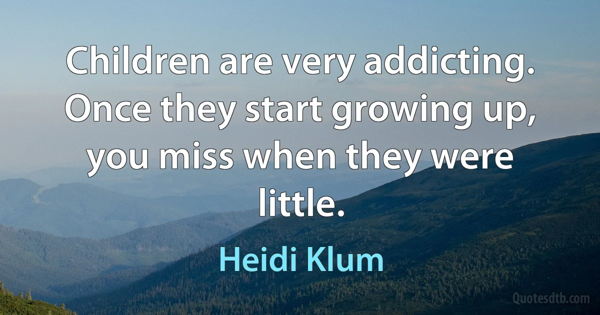 Children are very addicting. Once they start growing up, you miss when they were little. (Heidi Klum)