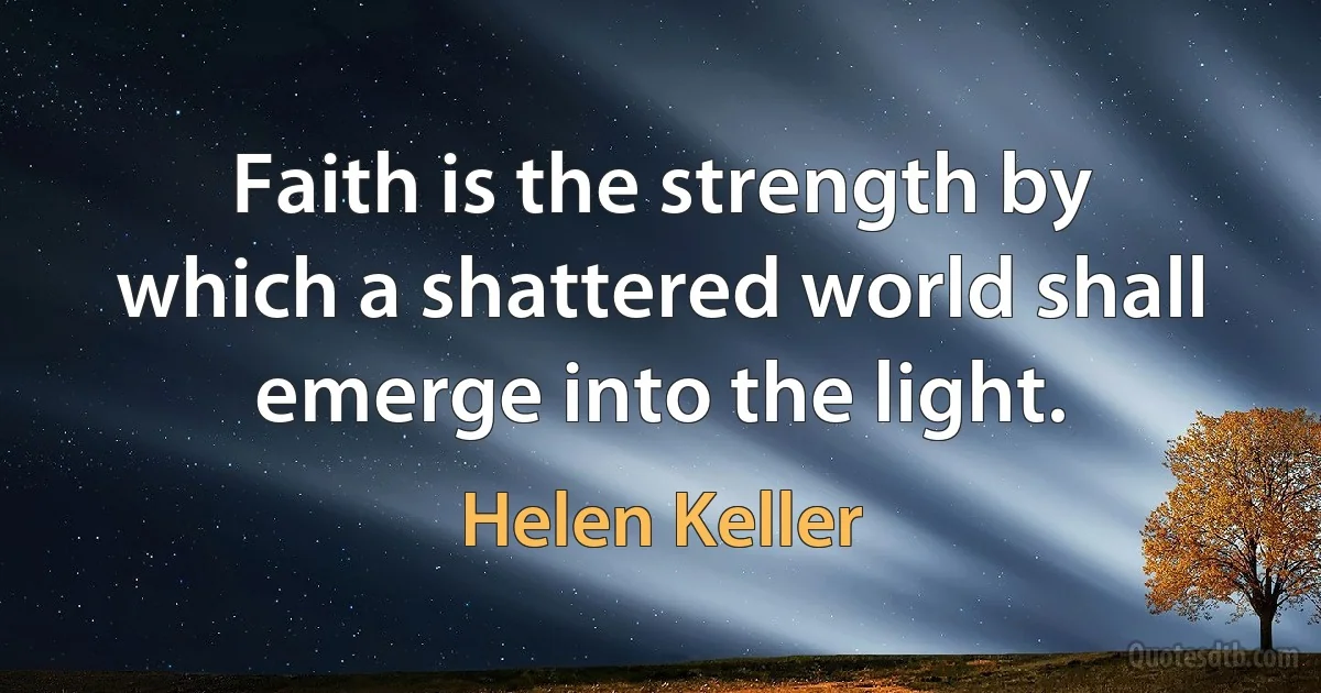 Faith is the strength by which a shattered world shall emerge into the light. (Helen Keller)