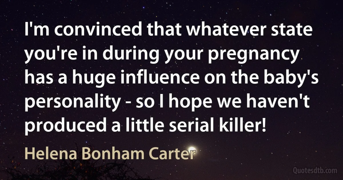 I'm convinced that whatever state you're in during your pregnancy has a huge influence on the baby's personality - so I hope we haven't produced a little serial killer! (Helena Bonham Carter)