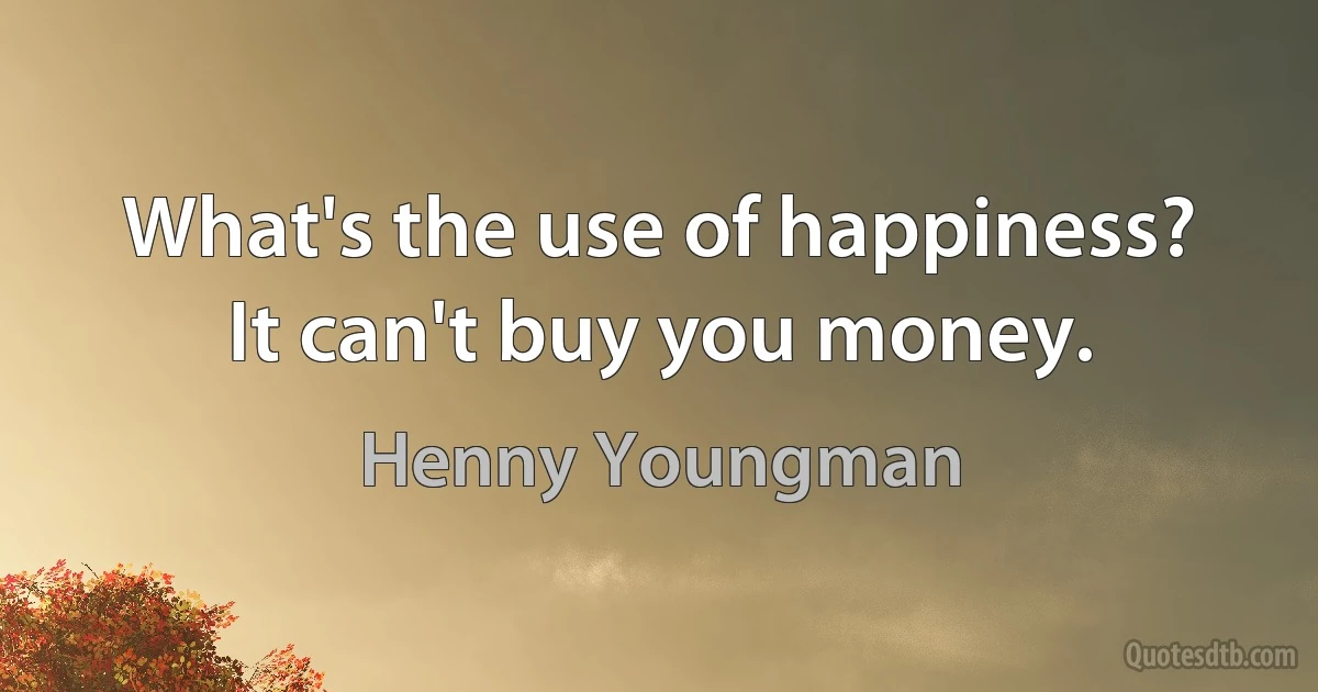 What's the use of happiness? It can't buy you money. (Henny Youngman)