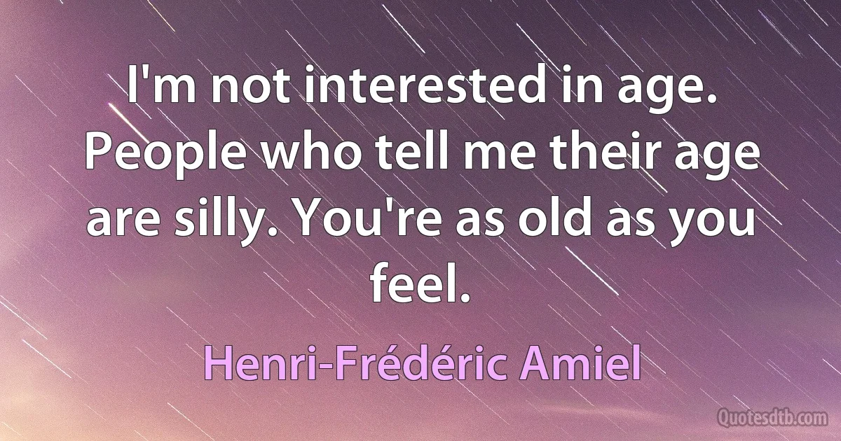 I'm not interested in age. People who tell me their age are silly. You're as old as you feel. (Henri-Frédéric Amiel)