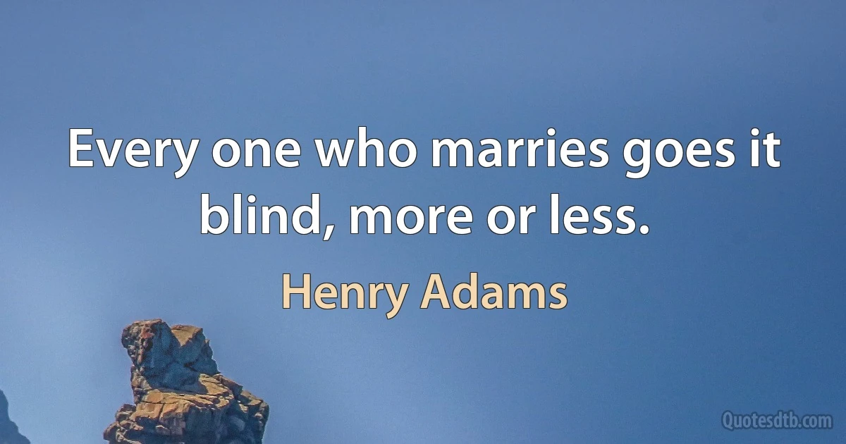 Every one who marries goes it blind, more or less. (Henry Adams)