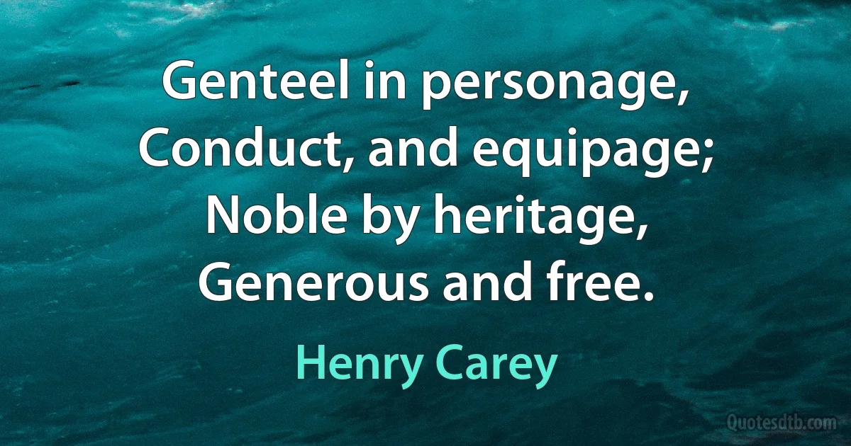 Genteel in personage,
Conduct, and equipage;
Noble by heritage,
Generous and free. (Henry Carey)