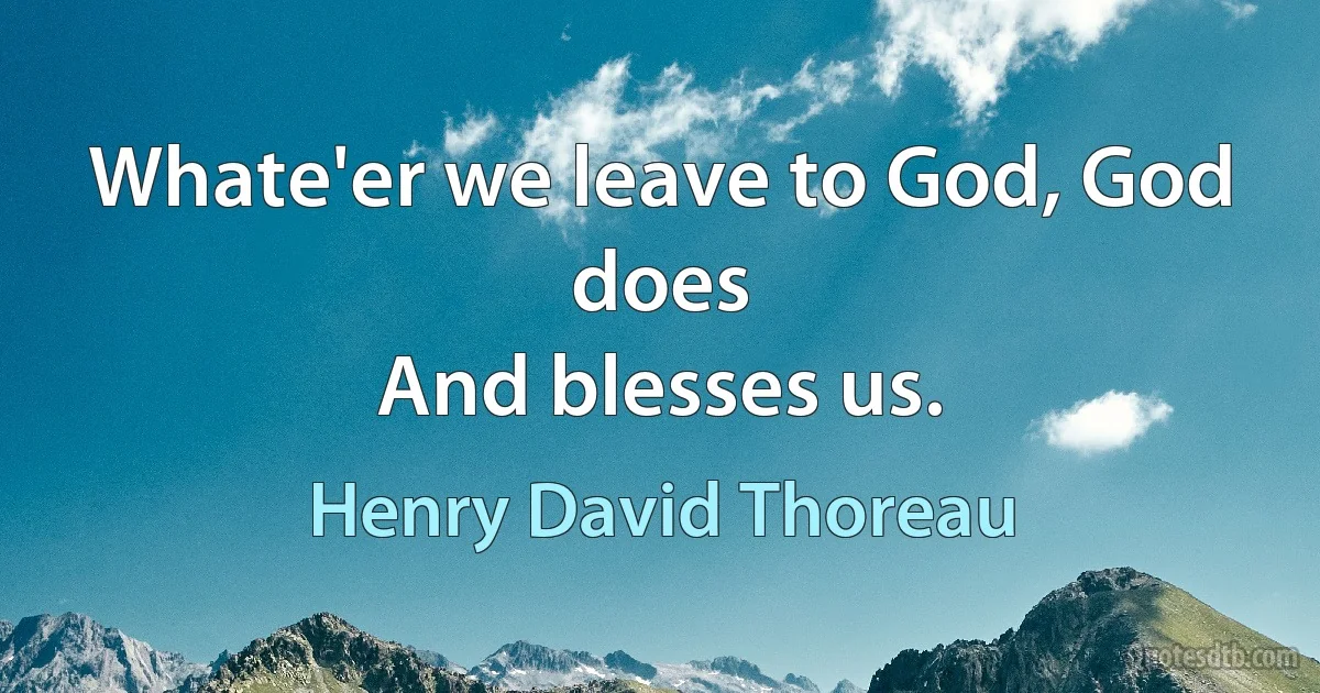 Whate'er we leave to God, God does
And blesses us. (Henry David Thoreau)