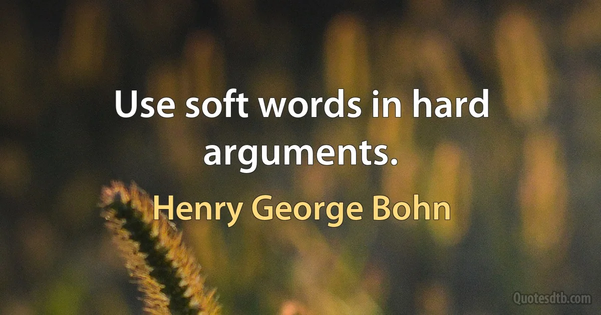 Use soft words in hard arguments. (Henry George Bohn)