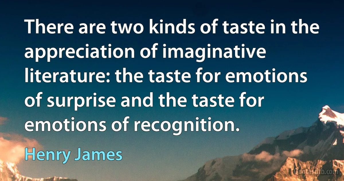 There are two kinds of taste in the appreciation of imaginative literature: the taste for emotions of surprise and the taste for emotions of recognition. (Henry James)