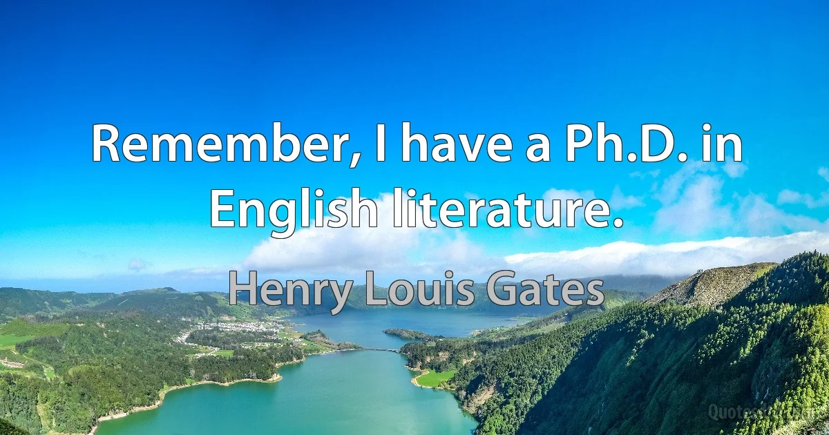 Remember, I have a Ph.D. in English literature. (Henry Louis Gates)