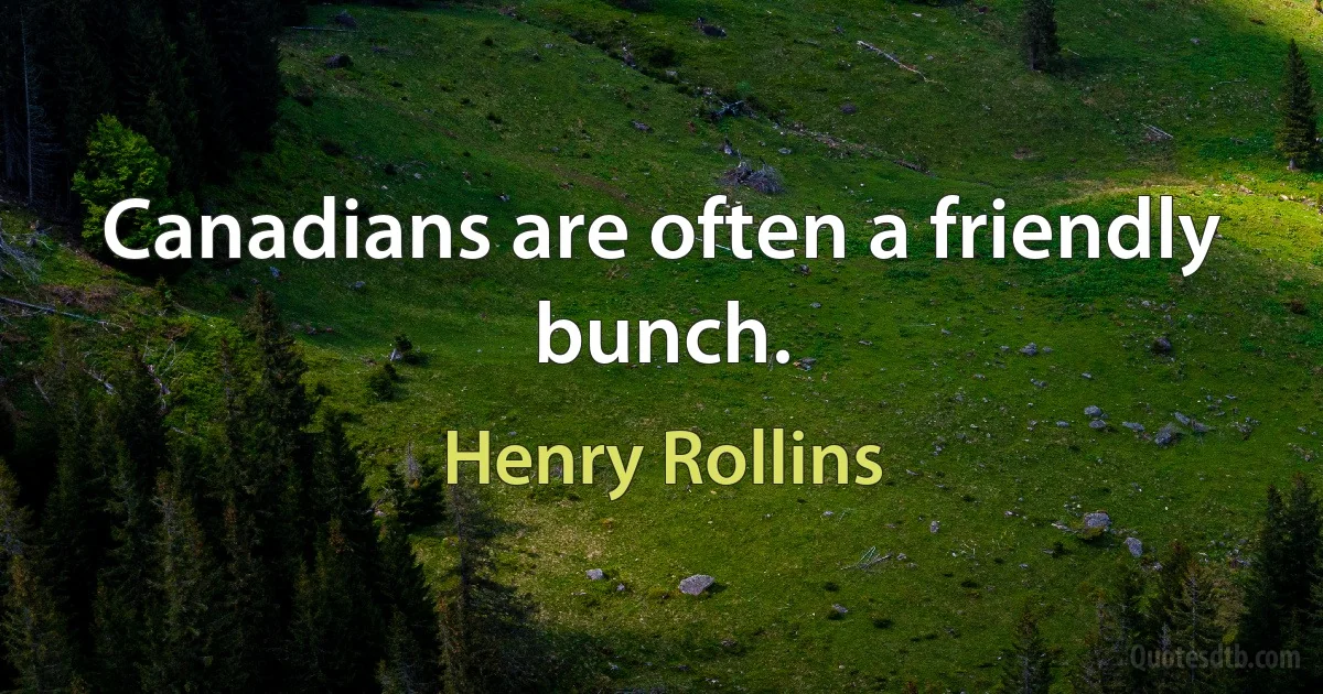 Canadians are often a friendly bunch. (Henry Rollins)