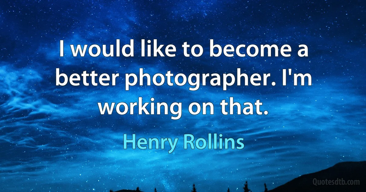 I would like to become a better photographer. I'm working on that. (Henry Rollins)