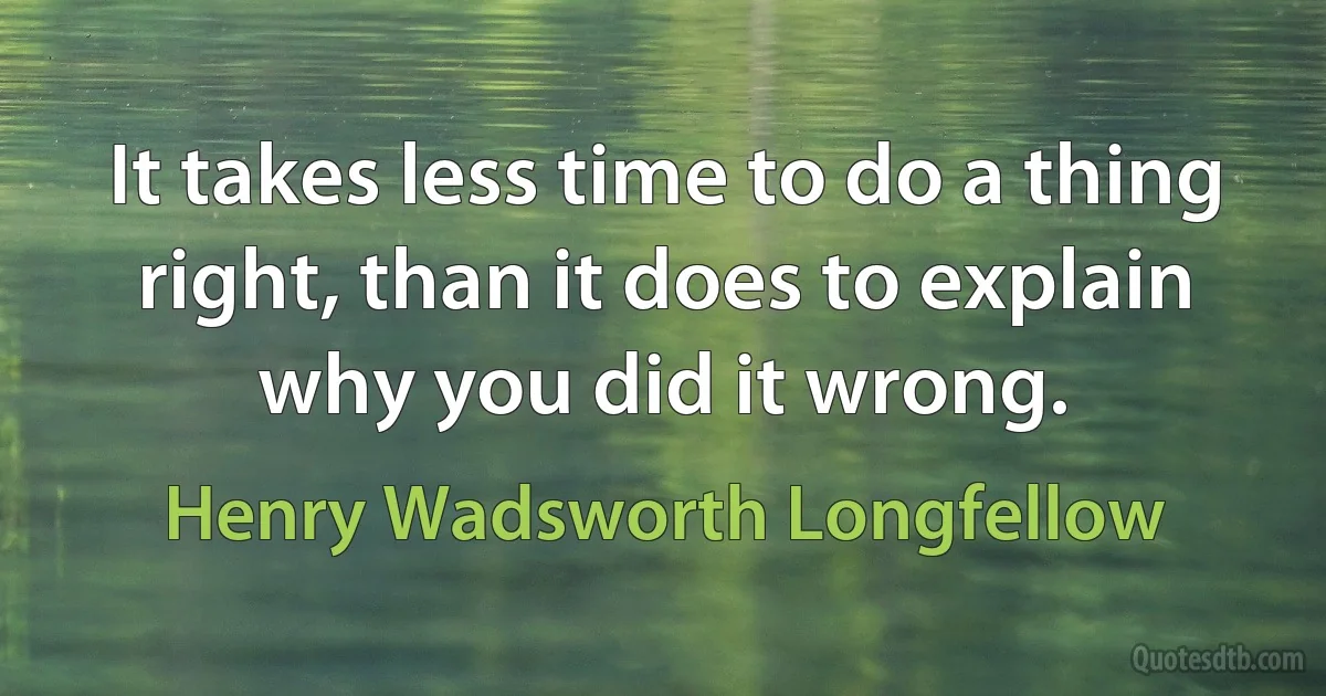 It takes less time to do a thing right, than it does to explain why you did it wrong. (Henry Wadsworth Longfellow)