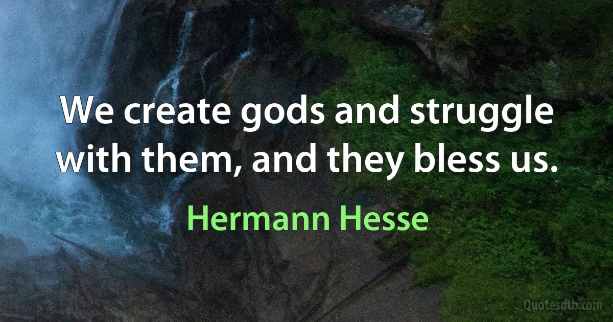 We create gods and struggle with them, and they bless us. (Hermann Hesse)