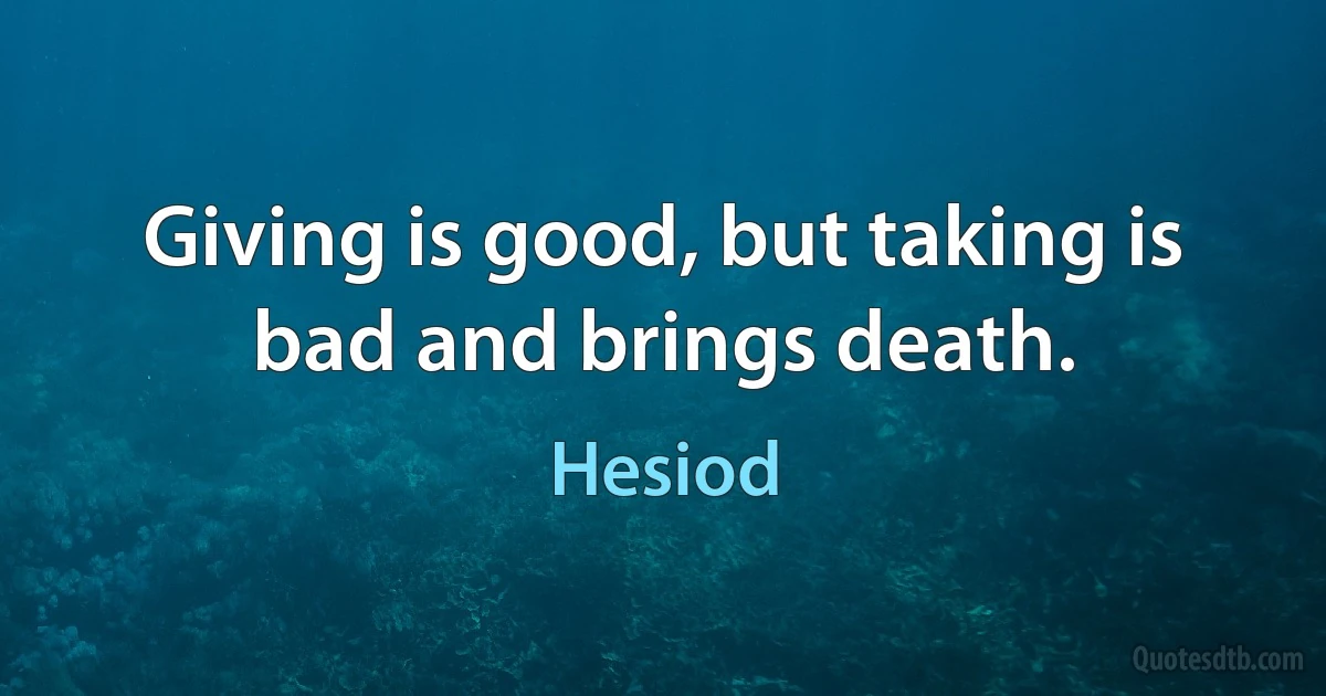 Giving is good, but taking is bad and brings death. (Hesiod)