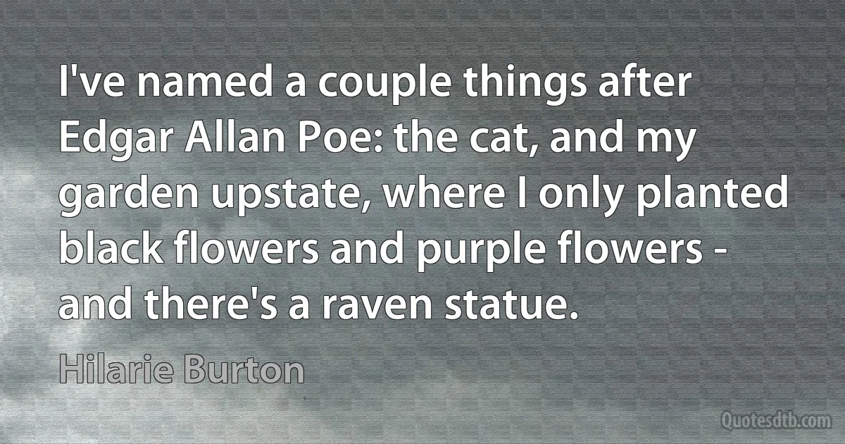 I've named a couple things after Edgar Allan Poe: the cat, and my garden upstate, where I only planted black flowers and purple flowers - and there's a raven statue. (Hilarie Burton)