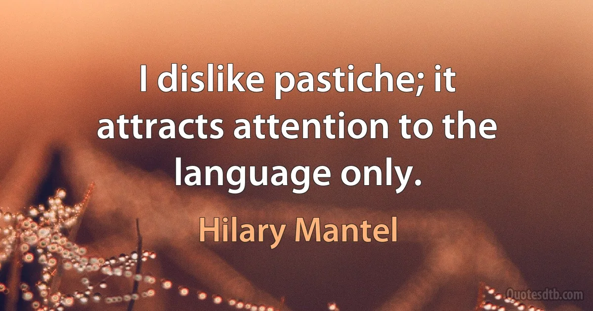 I dislike pastiche; it attracts attention to the language only. (Hilary Mantel)