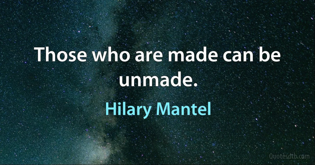 Those who are made can be unmade. (Hilary Mantel)