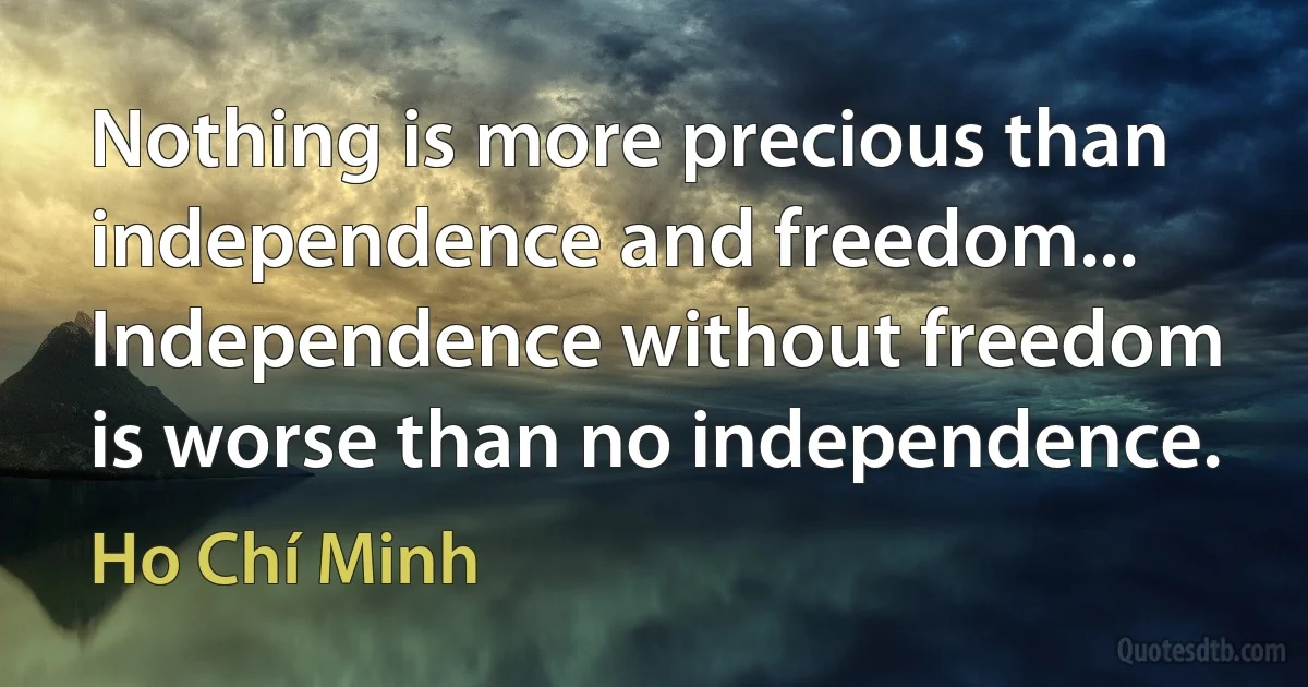 Nothing is more precious than independence and freedom... Independence without freedom is worse than no independence. (Ho Chí Minh)