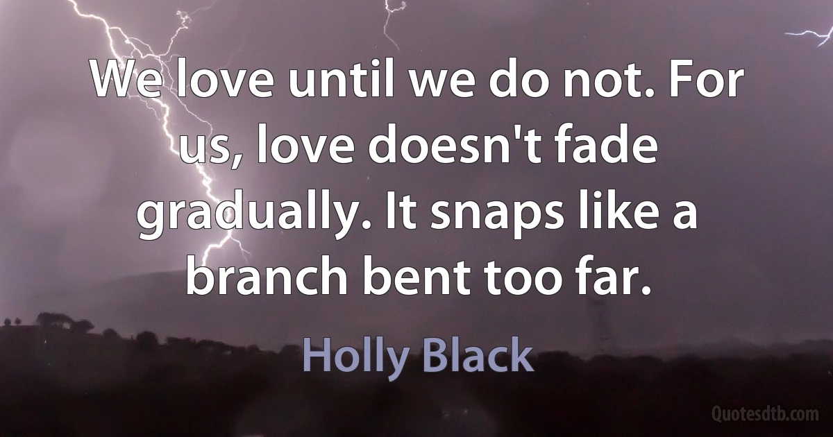 We love until we do not. For us, love doesn't fade gradually. It snaps like a branch bent too far. (Holly Black)