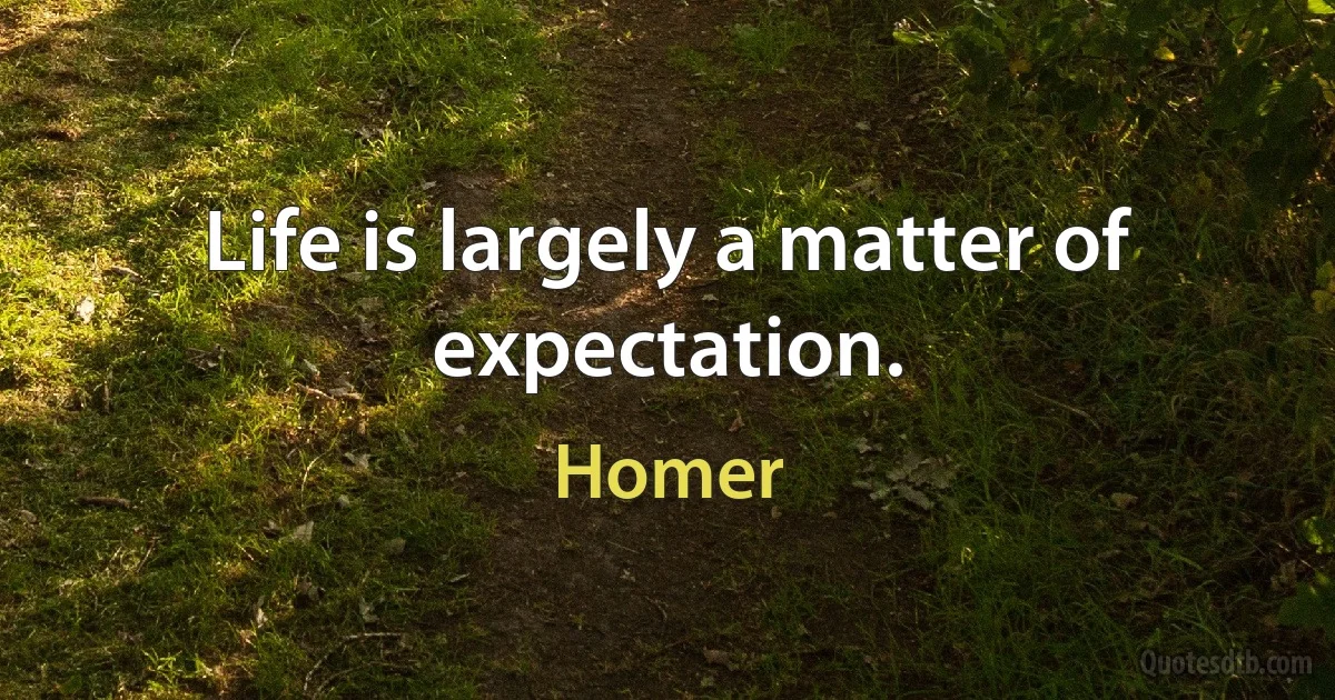 Life is largely a matter of expectation. (Homer)