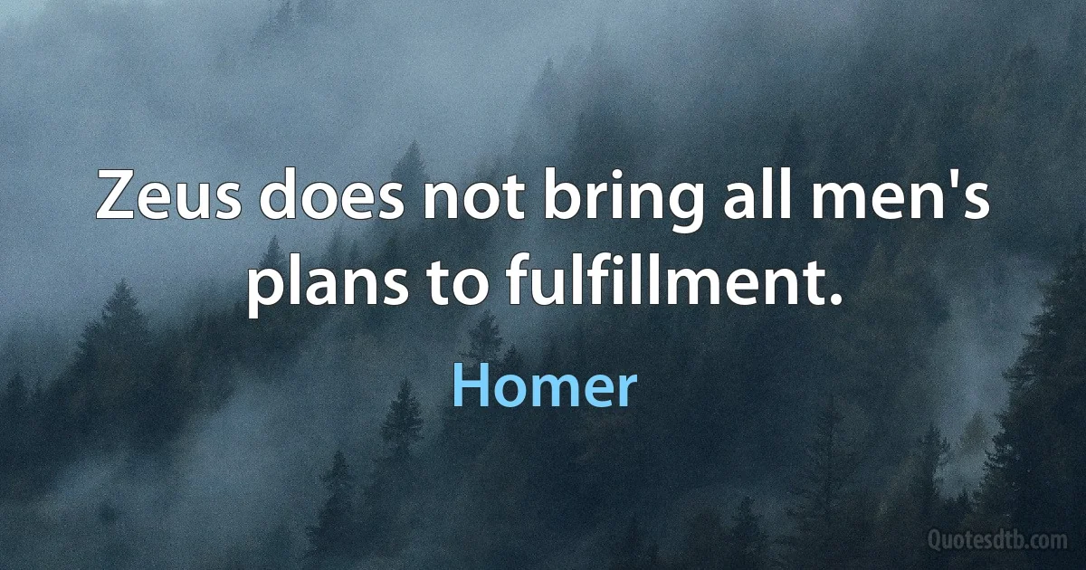 Zeus does not bring all men's plans to fulfillment. (Homer)