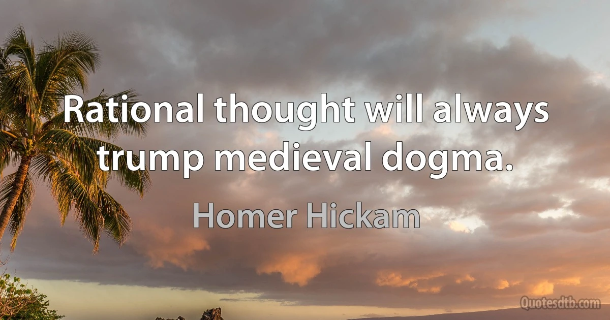 Rational thought will always trump medieval dogma. (Homer Hickam)