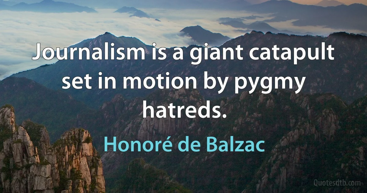 Journalism is a giant catapult set in motion by pygmy hatreds. (Honoré de Balzac)