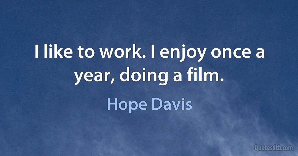 I like to work. I enjoy once a year, doing a film. (Hope Davis)