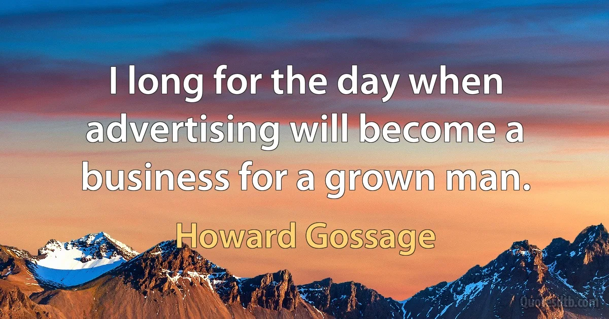 I long for the day when advertising will become a business for a grown man. (Howard Gossage)