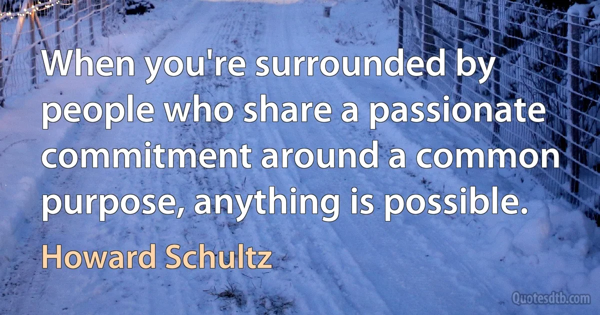 When you're surrounded by people who share a passionate commitment around a common purpose, anything is possible. (Howard Schultz)