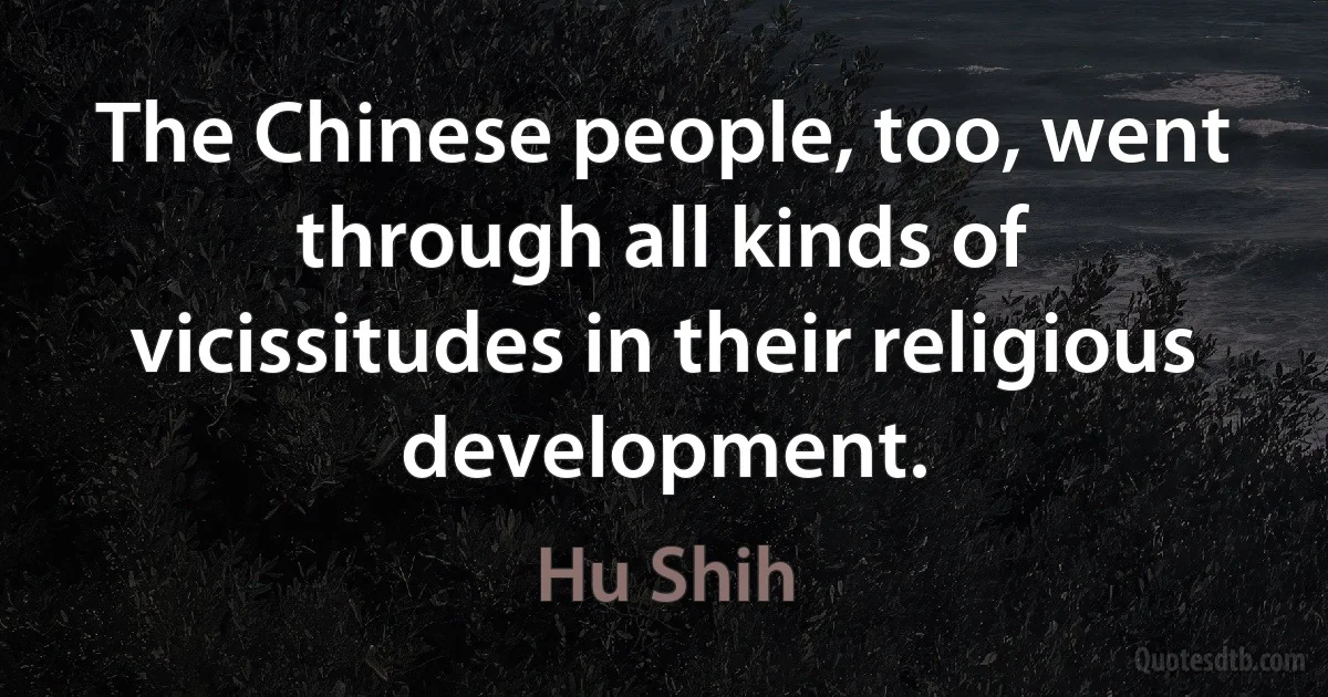 The Chinese people, too, went through all kinds of vicissitudes in their religious development. (Hu Shih)