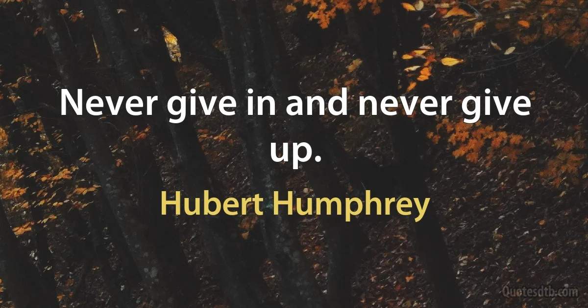 Never give in and never give up. (Hubert Humphrey)