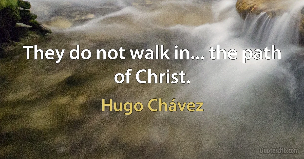 They do not walk in... the path of Christ. (Hugo Chávez)