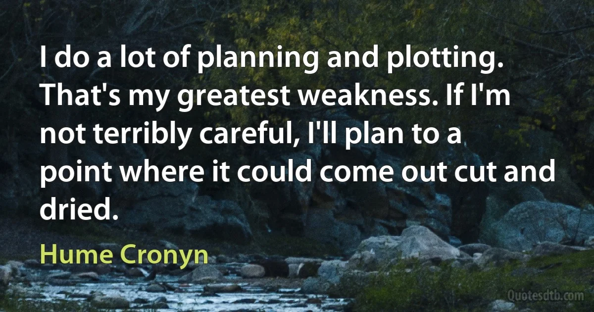 I do a lot of planning and plotting. That's my greatest weakness. If I'm not terribly careful, I'll plan to a point where it could come out cut and dried. (Hume Cronyn)