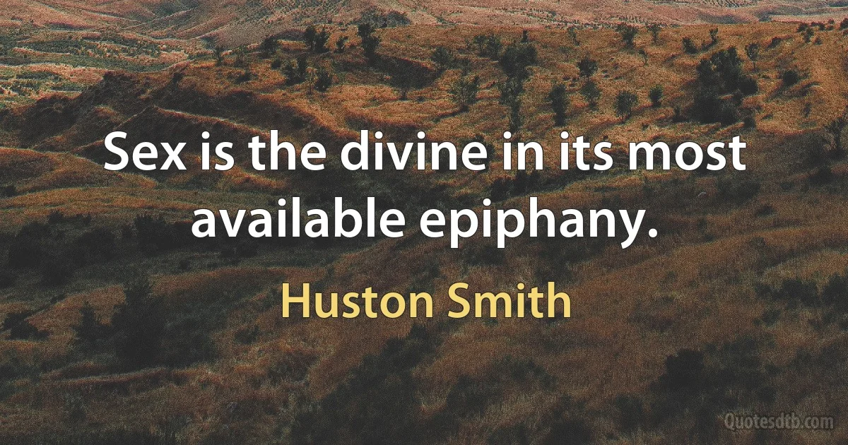 Sex is the divine in its most available epiphany. (Huston Smith)